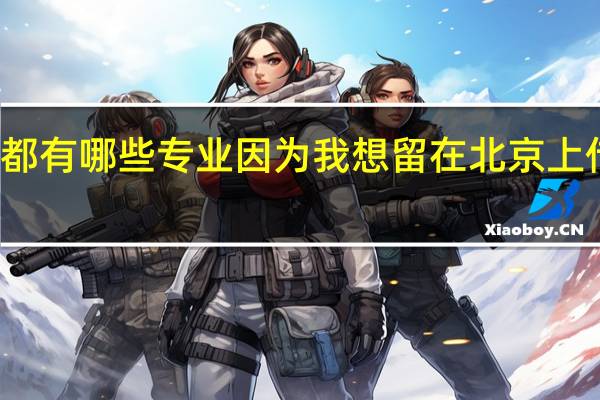 北京的传媒大学都有哪些专业因为我想留在北京上传媒大学所以我想问问，