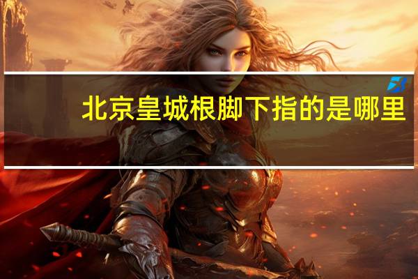 北京皇城根脚下指的是哪里