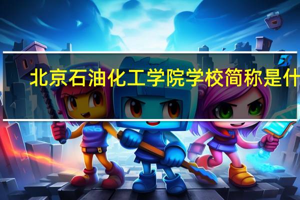 北京石油化工学院学校简称是什么