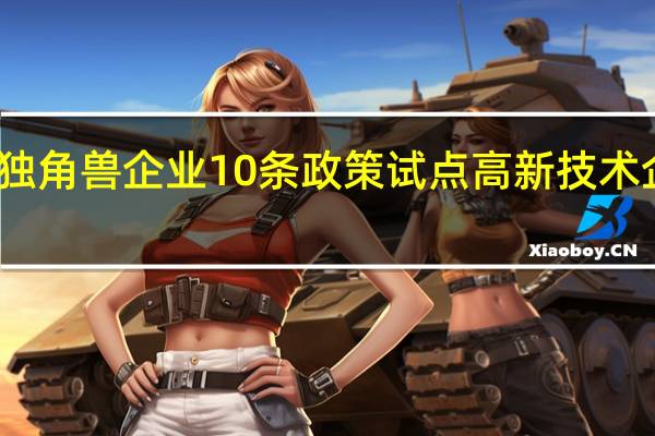 北京研究制定独角兽企业10条政策 试点高新技术企业认定报备即批准