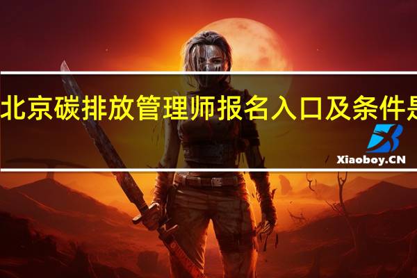 北京碳排放管理师报名入口及条件是什么