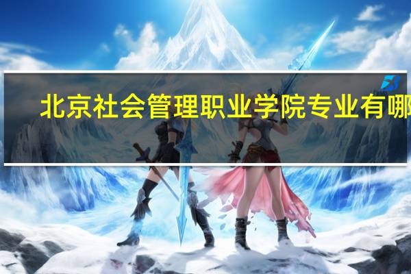 北京社会管理职业学院专业有哪些