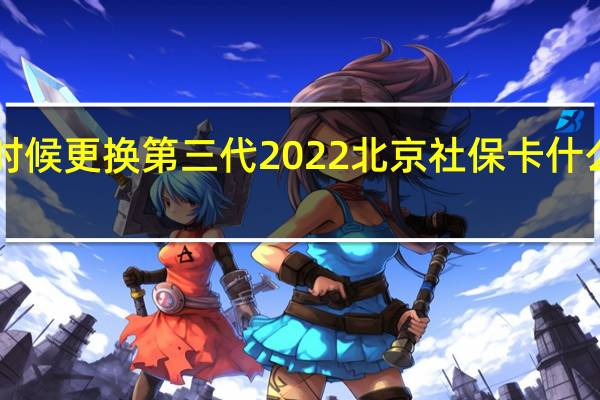 北京社保卡什么时候更换第三代　2022北京社保卡什么时候更换第三代2022