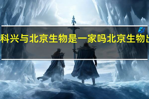 北京科兴与北京生物是一家吗 北京生物出什么事了