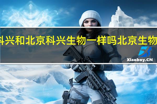 北京科兴和北京科兴生物一样吗 北京生物和北京科兴