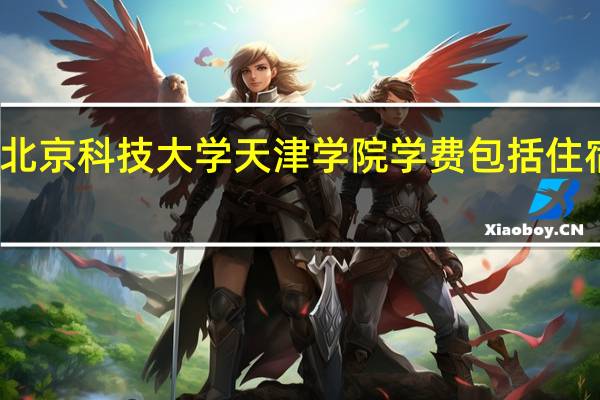 北京科技大学天津学院学费包括住宿费吗