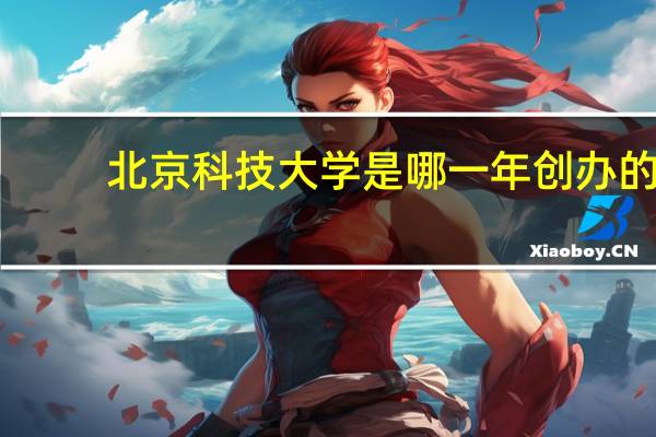 北京科技大学是哪一年创办的