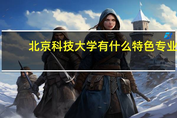 北京科技大学有什么特色专业，专业排名如何
