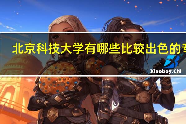 北京科技大学有哪些比较出色的专业