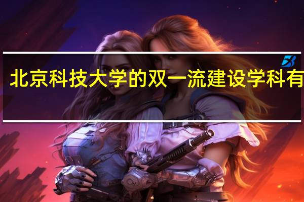 北京科技大学的双一流建设学科有哪些