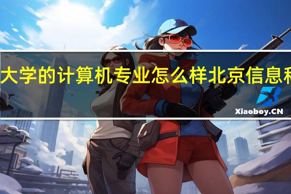 北京科技大学的计算机专业怎么样 北京信息科技大学分数线