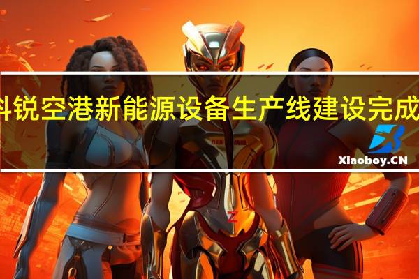 北京科锐空港新能源设备生产线建设完成并成功投运