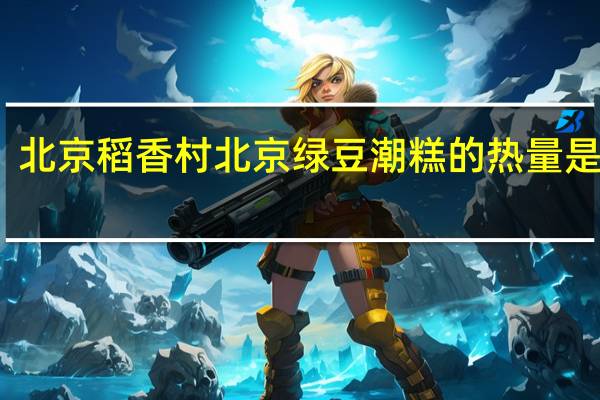 北京稻香村 北京 绿豆潮糕的热量是多少