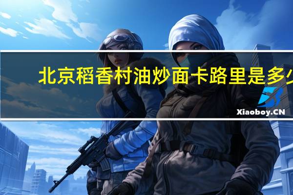 北京稻香村 油炒面卡路里是多少