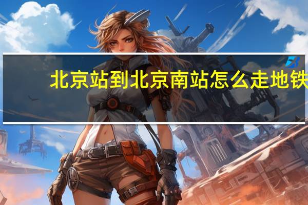 北京站到北京南站怎么走地铁（北京站到北京南站怎么走）
