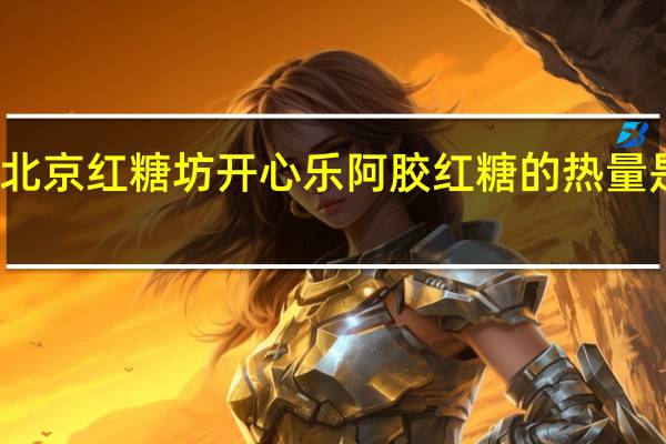 北京红糖坊开心乐阿胶红糖的热量是多少