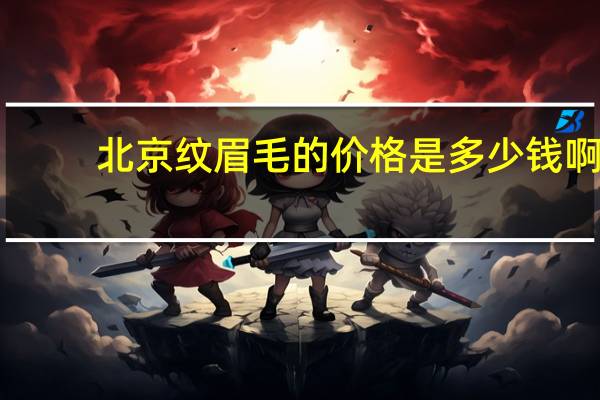 北京纹眉毛的价格是多少钱啊(北京哪里纹眉毛好为什么)