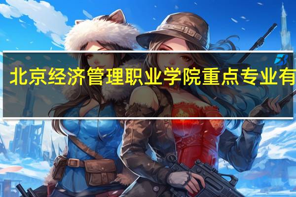 北京经济管理职业学院重点专业有哪些