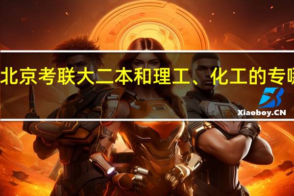 北京考联大二本和理工、化工的专哪个好
