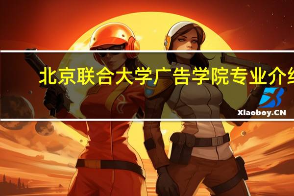 北京联合大学广告学院专业介绍