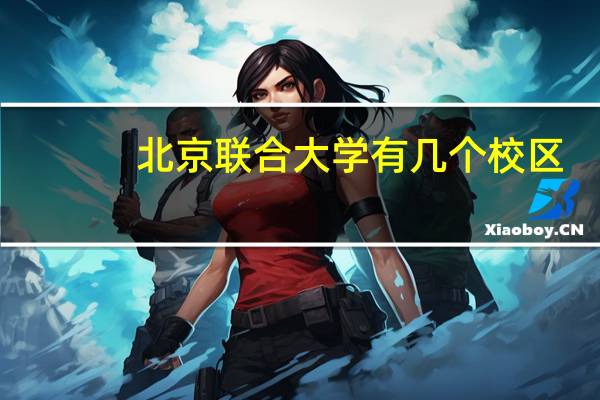 北京联合大学有几个校区，专业怎么样