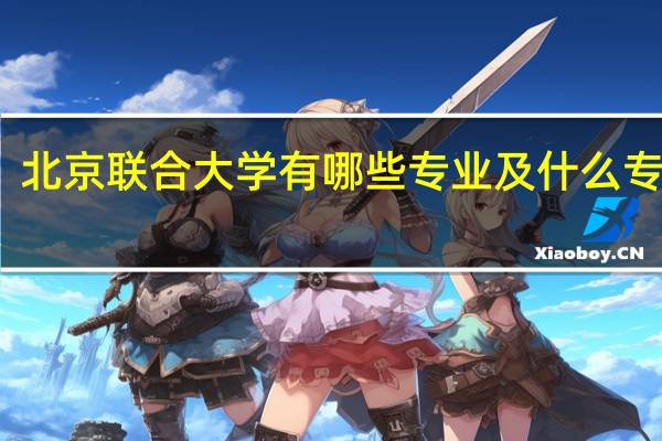 北京联合大学有哪些专业及什么专业好