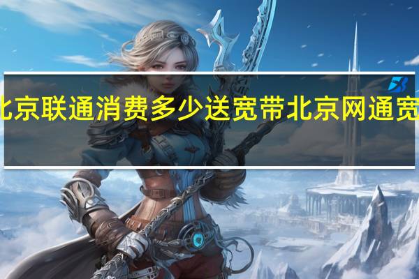 北京联通消费多少送宽带 北京网通宽带资费