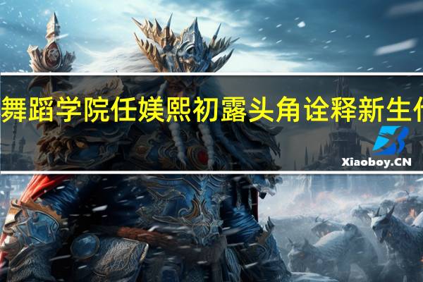 北京舞蹈学院任媄熙初露头角 诠释新生代演员魅力
