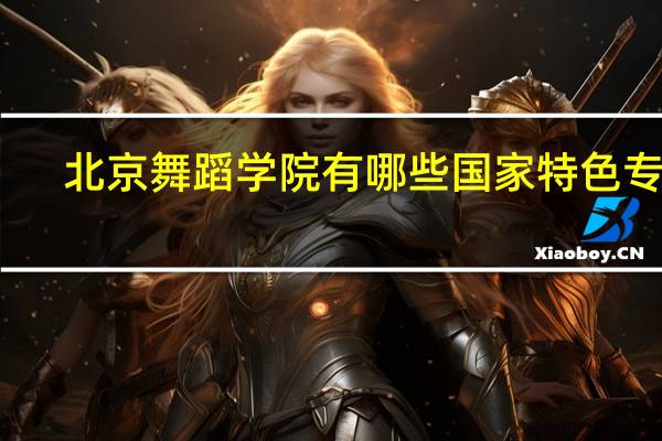 北京舞蹈学院有哪些国家特色专业