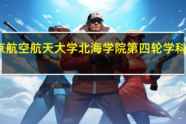 北京航空航天大学北海学院第四轮学科评估结果