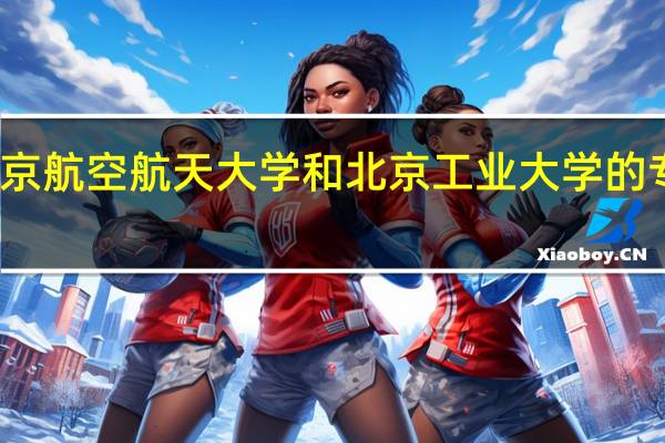 北京航空航天大学和北京工业大学的专业对比