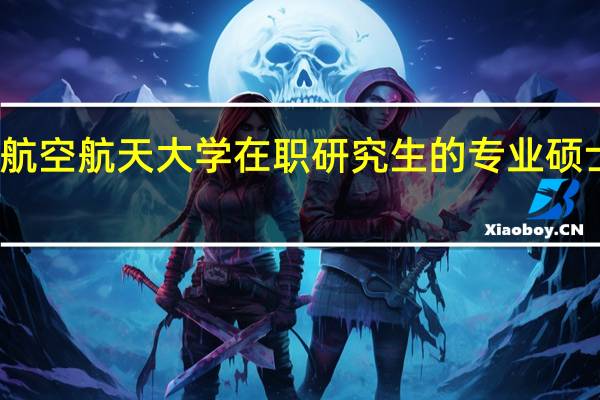 北京航空航天大学在职研究生的专业硕士招生方式