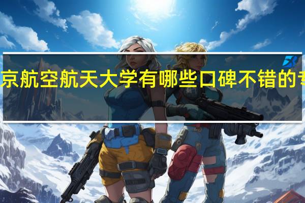北京航空航天大学有哪些口碑不错的专业推荐