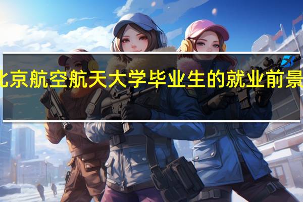 北京航空航天大学毕业生的就业前景怎么样