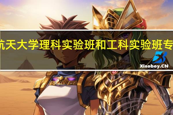 北京航空航天大学理科实验班和工科实验班专业有什么不一样,具体差距在哪些。