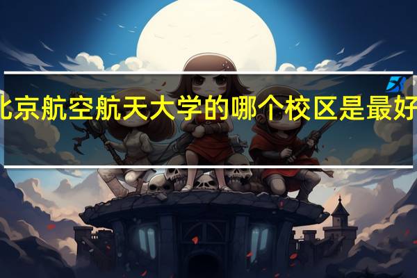 北京航空航天大学的哪个校区是最好的校区