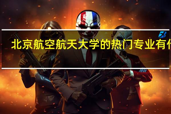北京航空航天大学的热门专业有什么