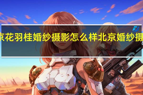 北京花羽桂婚纱摄影怎么样 北京婚纱摄影前十名
