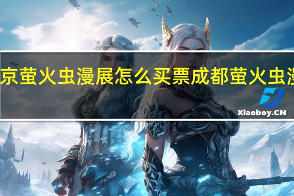 北京萤火虫漫展怎么买票 成都萤火虫漫展事件