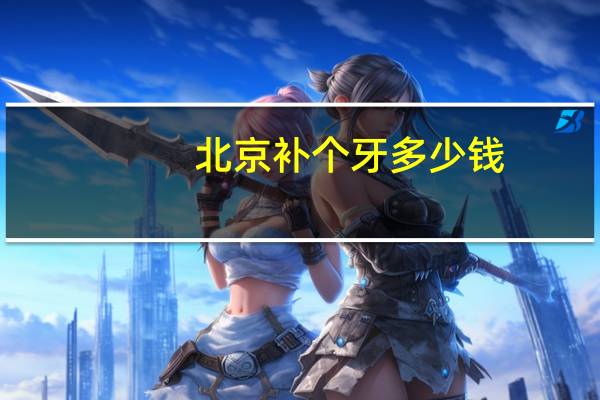 北京补个牙多少钱，北京治牙大概多少钱一颗