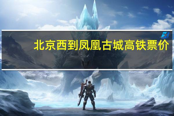 北京西到凤凰古城高铁票价