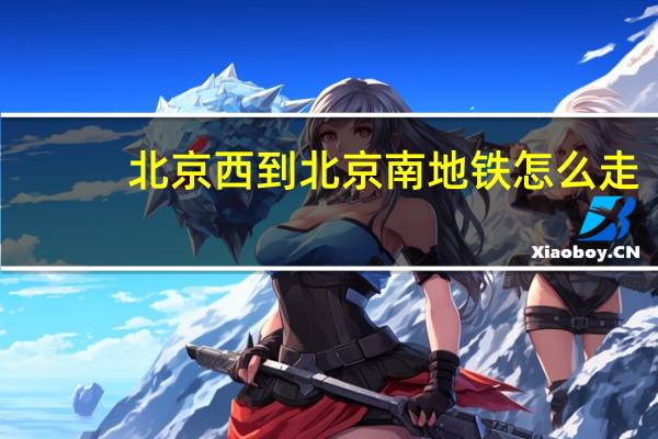 北京西到北京南地铁怎么走（北京南到北京西地铁怎么走）