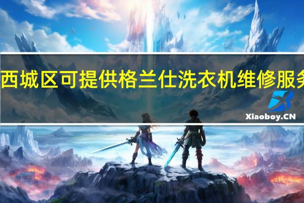 北京西城区可提供格兰仕洗衣机维修服务地址在哪