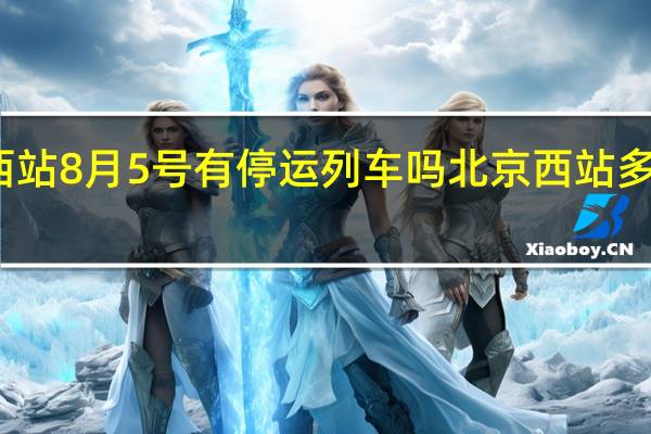 北京西站8月5号有停运列车吗 北京西站多趟列车停运