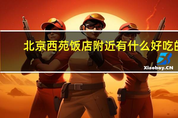 北京西苑饭店附近有什么好吃的