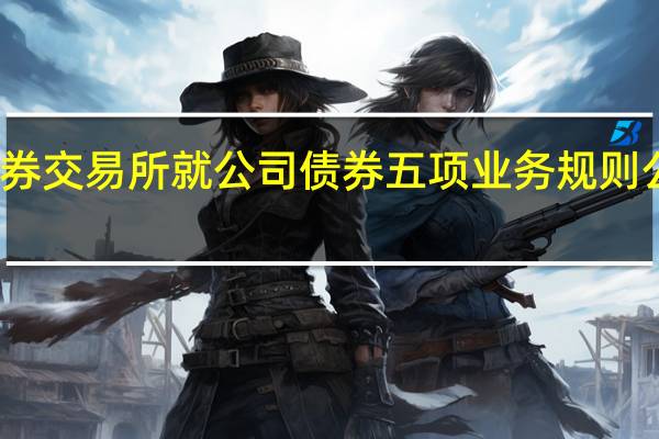 北京证券交易所就公司债券（含企业债券）五项业务规则公开征求意见