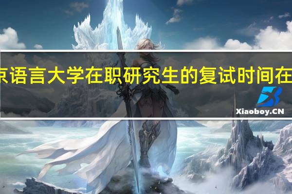 北京语言大学在职研究生的复试时间在什么时候