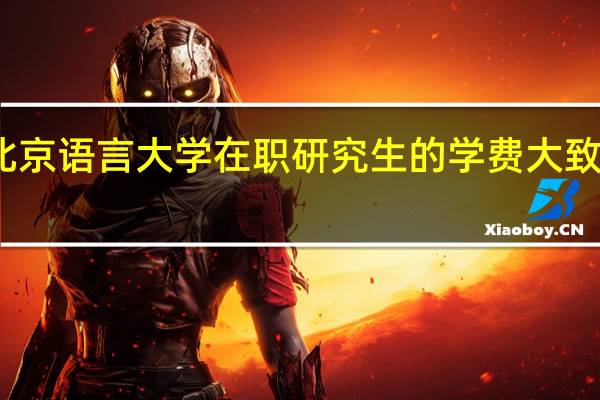 北京语言大学在职研究生的学费大致是多少