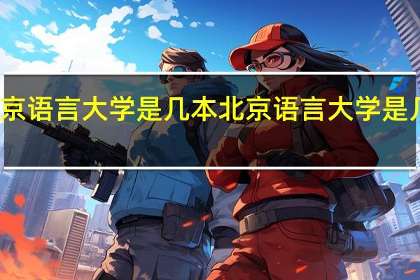 北京语言大学是几本 北京语言大学是几本学校