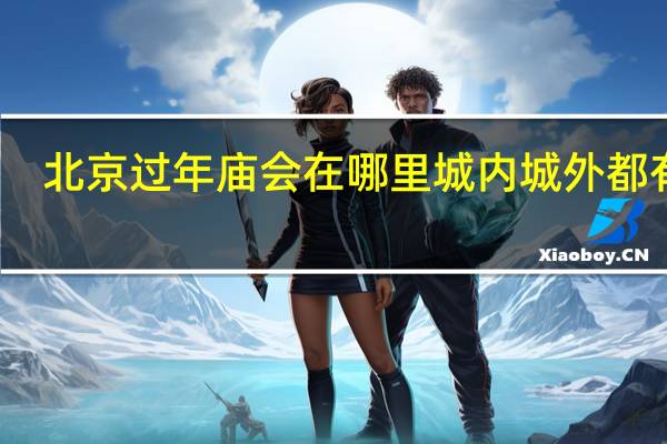 北京过年庙会在哪里 城内城外都有哦